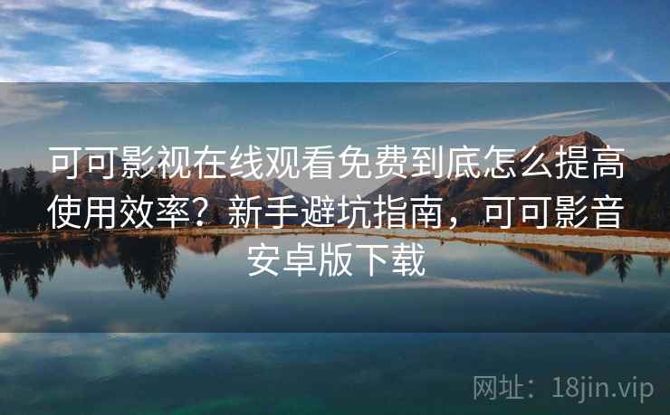 可可影视在线观看免费到底怎么提高使用效率？新手避坑指南，可可影音安卓版下载  第1张