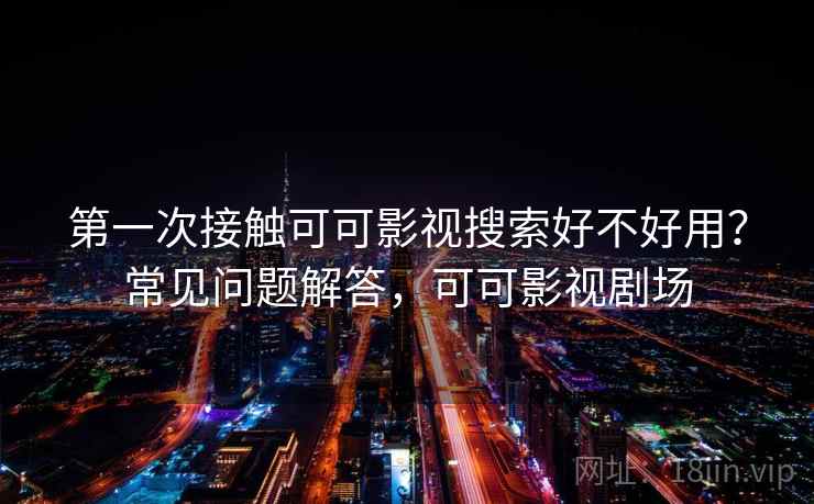 第一次接触可可影视搜索好不好用？常见问题解答，可可影视剧场  第2张