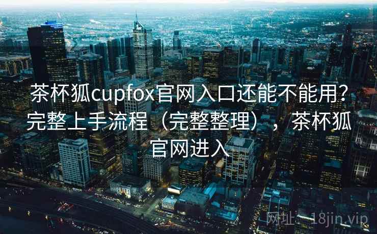 茶杯狐cupfox官网入口还能不能用?完整上手流程(完整整理),茶杯狐官网进入 第1张 茶杯狐cupfox官网入口还能不能用?完整上手流程(完整整理),茶杯狐官网进入 第1张