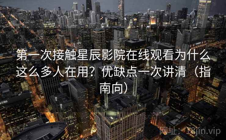 第一次接触星辰影院在线观看为什么这么多人在用？优缺点一次讲清（指南向）  第2张