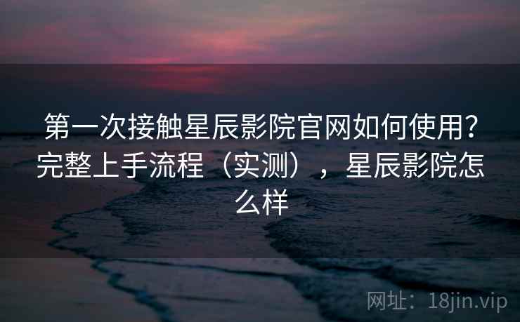 第一次接触星辰影院官网如何使用?完整上手流程(实测),星辰影院怎么样 第2张 第一次接触星辰影院官网如何使用?完整上手流程(实测),星辰影院怎么样 第2张