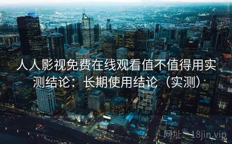 人人影视免费在线观看值不值得用实测结论：长期使用结论（实测）  第1张