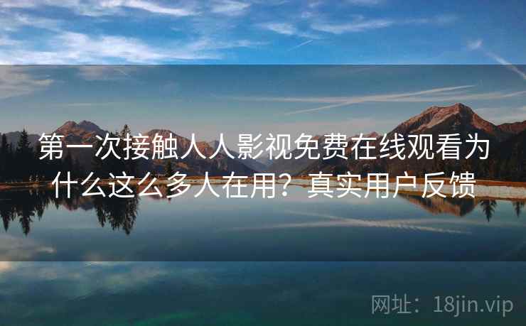 第一次接触人人影视免费在线观看为什么这么多人在用?真实用户反馈 第1张 第一次接触人人影视免费在线观看为什么这么多人在用?真实用户反馈 第1张