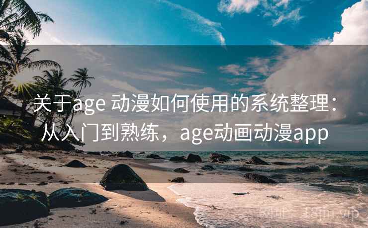 关于age 动漫如何使用的系统整理：从入门到熟练，age动画动漫app  第2张