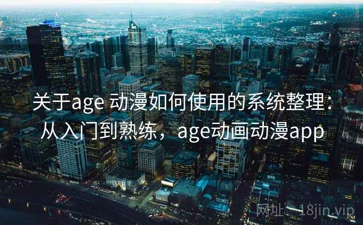 关于age 动漫如何使用的系统整理：从入门到熟练，age动画动漫app  第1张