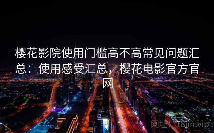 樱花影院使用门槛高不高常见问题汇总:使用感受汇总,樱花电影官方官网 第2张 樱花影院使用门槛高不高常见问题汇总:使用感受汇总,樱花电影官方官网 第2张