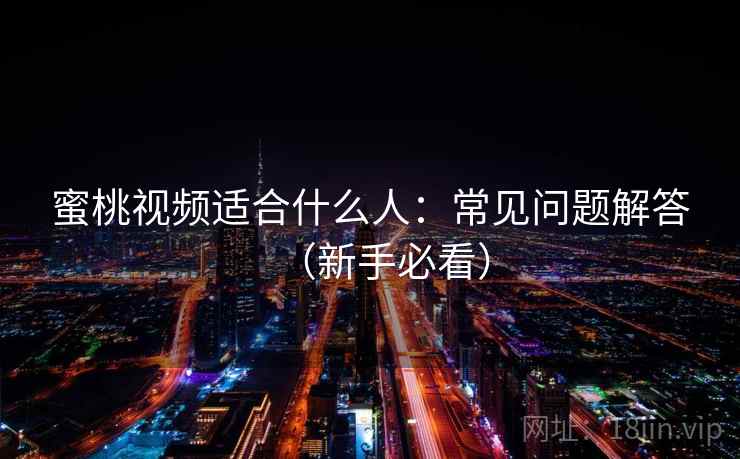 蜜桃视频适合什么人:常见问题解答(新手必看) 第2张 蜜桃视频适合什么人:常见问题解答(新手必看) 第2张