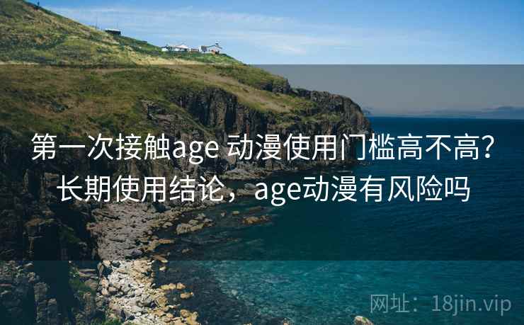 第一次接触age 动漫使用门槛高不高？长期使用结论，age动漫有风险吗  第1张