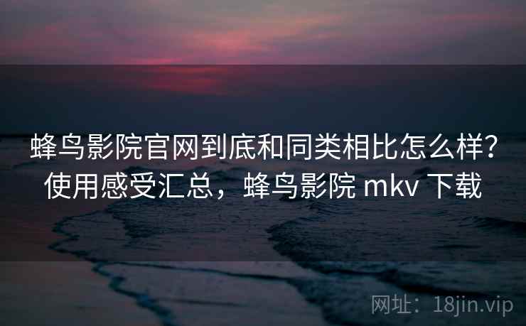 蜂鸟影院官网到底和同类相比怎么样？使用感受汇总，蜂鸟影院 mkv 下载  第2张