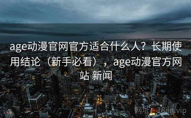 age动漫官网官方适合什么人?长期使用结论(新手必看),age动漫官方网站 新闻 第2张 age动漫官网官方适合什么人?长期使用结论(新手必看),age动漫官方网站 新闻 第2张