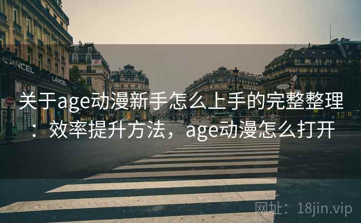 关于age动漫新手怎么上手的完整整理：效率提升方法，age动漫怎么打开  第1张