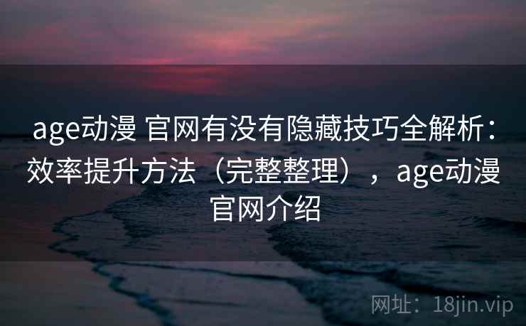 age动漫 官网有没有隐藏技巧全解析：效率提升方法（完整整理），age动漫官网介绍  第1张