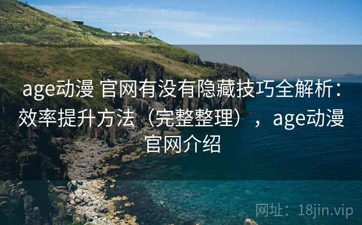 age动漫 官网有没有隐藏技巧全解析：效率提升方法（完整整理），age动漫官网介绍  第2张