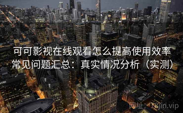 可可影视在线观看怎么提高使用效率常见问题汇总：真实情况分析（实测）  第2张