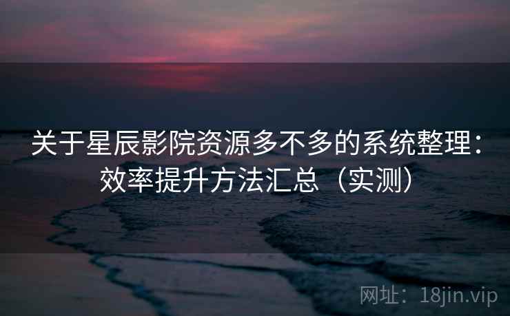 关于星辰影院资源多不多的系统整理：效率提升方法汇总（实测）  第1张