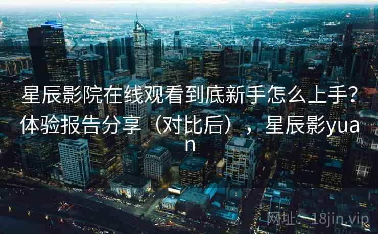星辰影院在线观看到底新手怎么上手？体验报告分享（对比后），星辰影yuan  第2张