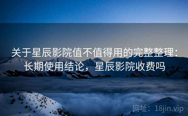 关于星辰影院值不值得用的完整整理:长期使用结论,星辰影院收费吗 第1张 关于星辰影院值不值得用的完整整理:长期使用结论,星辰影院收费吗 第1张