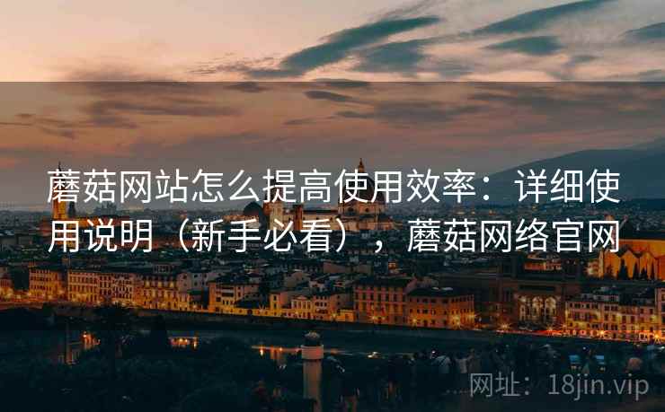 蘑菇网站怎么提高使用效率：详细使用说明（新手必看），蘑菇网络官网  第1张