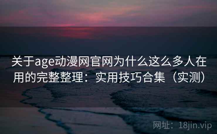 关于age动漫网官网为什么这么多人在用的完整整理：实用技巧合集（实测）  第2张