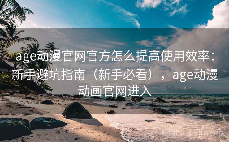 age动漫官网官方怎么提高使用效率：新手避坑指南（新手必看），age动漫动画官网进入  第2张