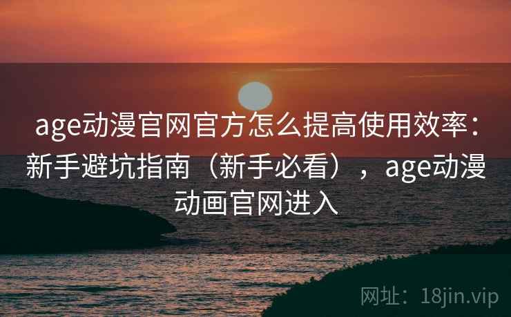 age动漫官网官方怎么提高使用效率：新手避坑指南（新手必看），age动漫动画官网进入  第1张