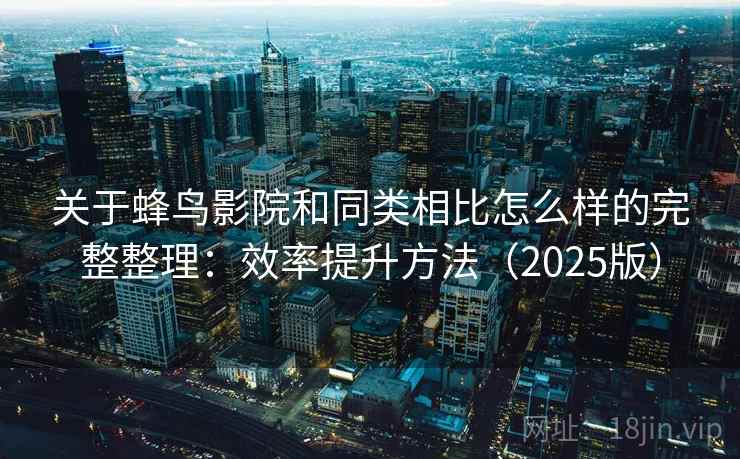关于蜂鸟影院和同类相比怎么样的完整整理：效率提升方法（2025版）  第1张
