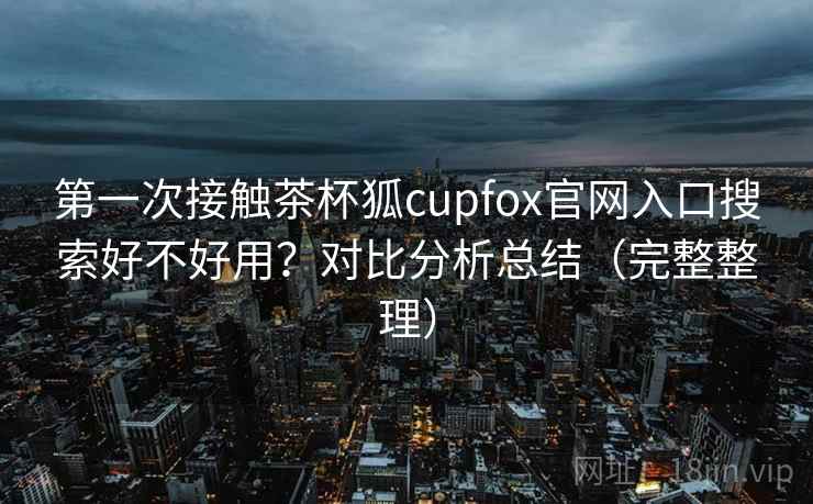 第一次接触茶杯狐cupfox官网入口搜索好不好用？对比分析总结（完整整理）  第2张