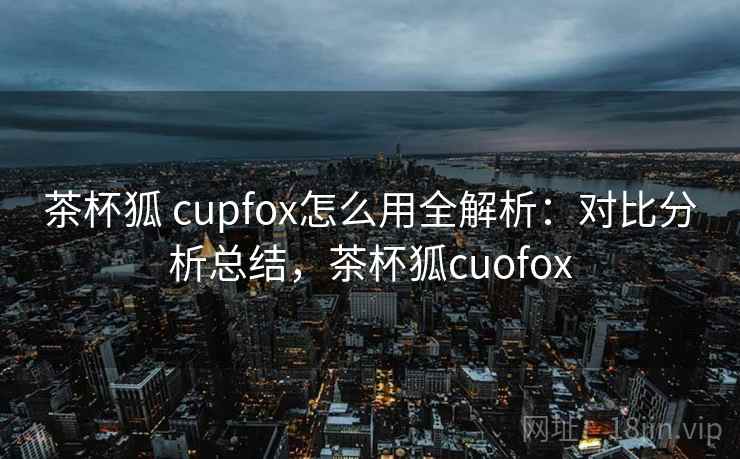 茶杯狐 cupfox怎么用全解析：对比分析总结，茶杯狐cuofox  第1张