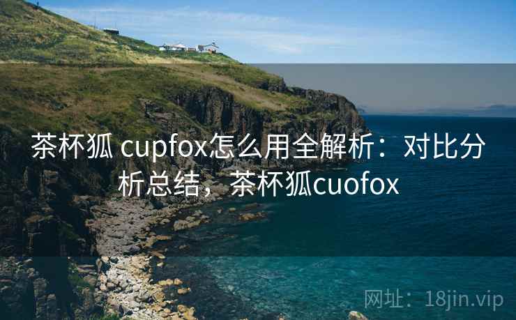 茶杯狐 cupfox怎么用全解析：对比分析总结，茶杯狐cuofox  第2张