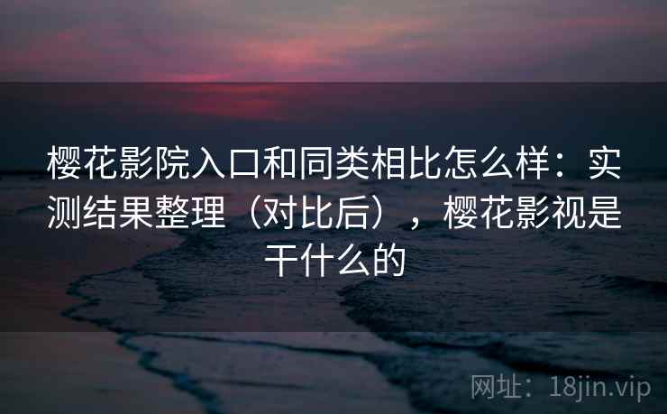 樱花影院入口和同类相比怎么样：实测结果整理（对比后），樱花影视是干什么的  第1张