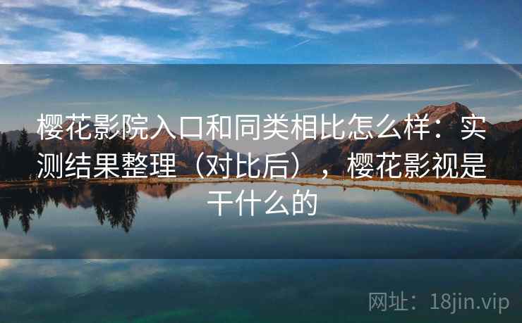樱花影院入口和同类相比怎么样：实测结果整理（对比后），樱花影视是干什么的  第2张