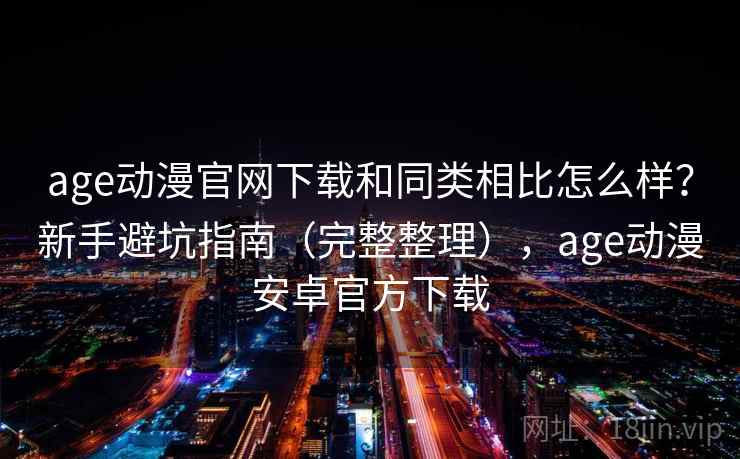 age动漫官网下载和同类相比怎么样？新手避坑指南（完整整理），age动漫安卓官方下载  第1张