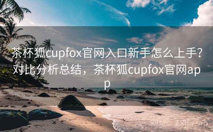茶杯狐cupfox官网入口新手怎么上手？对比分析总结，茶杯狐cupfox官网app  第2张