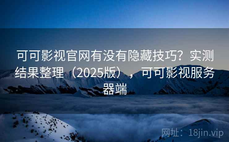 可可影视官网有没有隐藏技巧？实测结果整理（2025版），可可影视服务器端  第2张