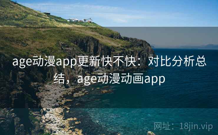 age动漫app更新快不快:对比分析总结,age动漫动画app 第2张 age动漫app更新快不快:对比分析总结,age动漫动画app 第2张