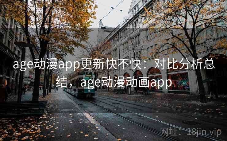 age动漫app更新快不快:对比分析总结,age动漫动画app 第1张 age动漫app更新快不快:对比分析总结,age动漫动画app 第1张