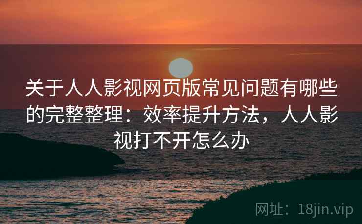 关于人人影视网页版常见问题有哪些的完整整理:效率提升方法,人人影视打不开怎么办 第2张 关于人人影视网页版常见问题有哪些的完整整理:效率提升方法,人人影视打不开怎么办 第2张
