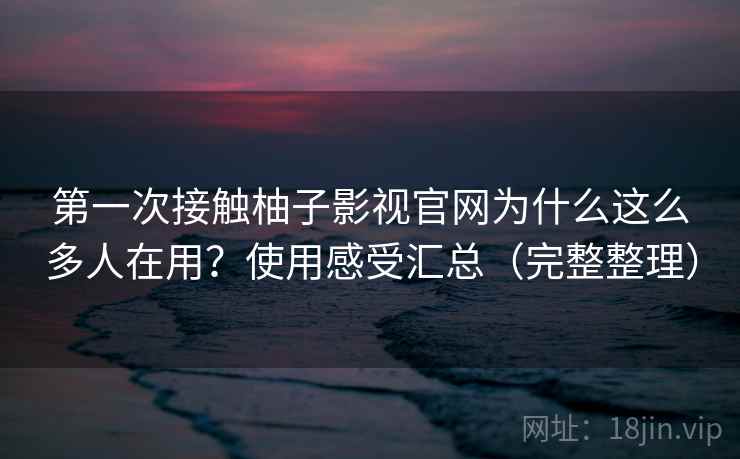 第一次接触柚子影视官网为什么这么多人在用？使用感受汇总（完整整理）  第2张