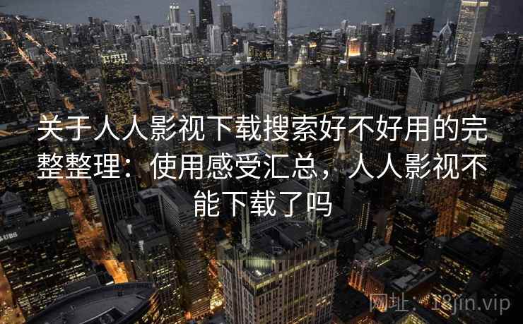 关于人人影视下载搜索好不好用的完整整理：使用感受汇总，人人影视不能下载了吗  第1张