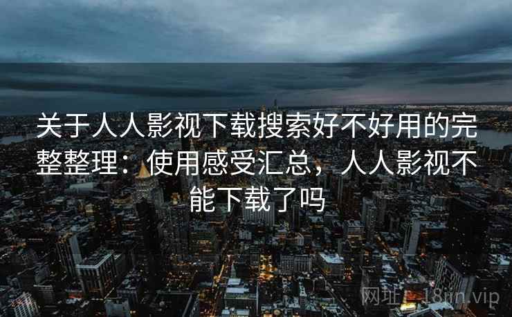 关于人人影视下载搜索好不好用的完整整理：使用感受汇总，人人影视不能下载了吗  第2张