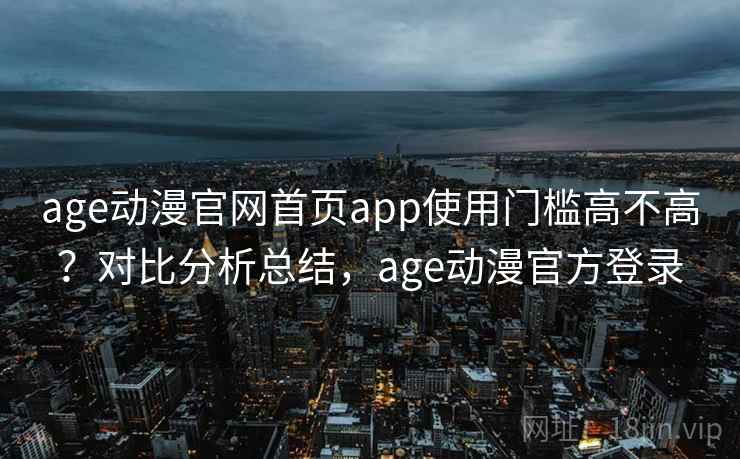 age动漫官网首页app使用门槛高不高？对比分析总结，age动漫官方登录  第1张