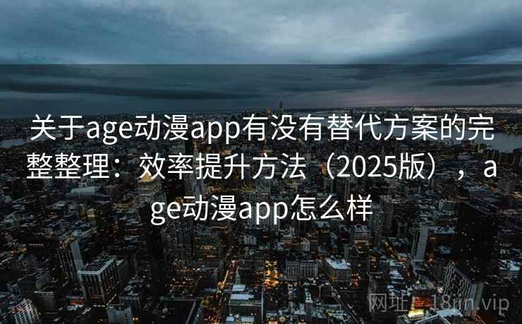 关于age动漫app有没有替代方案的完整整理：效率提升方法（2025版），age动漫app怎么样  第2张
