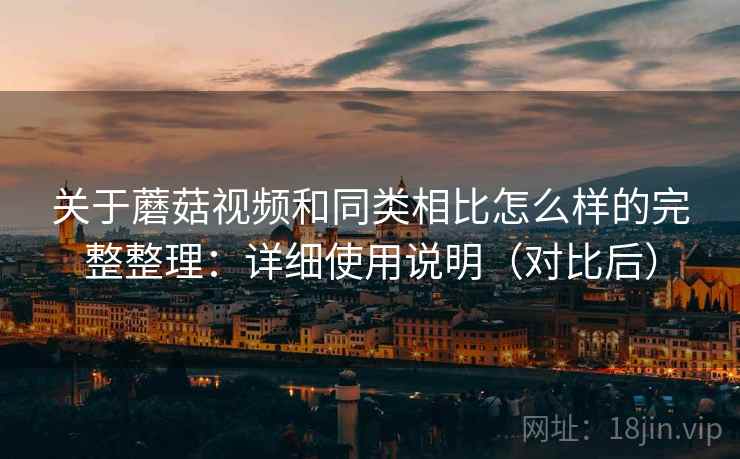 关于蘑菇视频和同类相比怎么样的完整整理：详细使用说明（对比后）  第1张