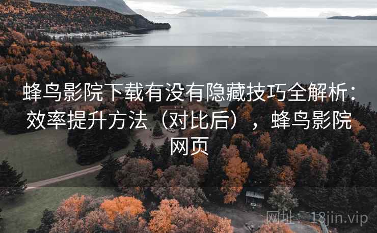 蜂鸟影院下载有没有隐藏技巧全解析:效率提升方法(对比后),蜂鸟影院网页 第1张 蜂鸟影院下载有没有隐藏技巧全解析:效率提升方法(对比后),蜂鸟影院网页 第1张