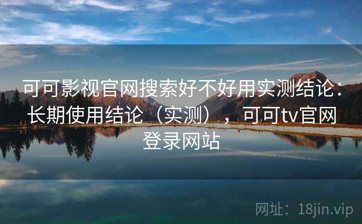 可可影视官网搜索好不好用实测结论：长期使用结论（实测），可可tv官网登录网站  第1张