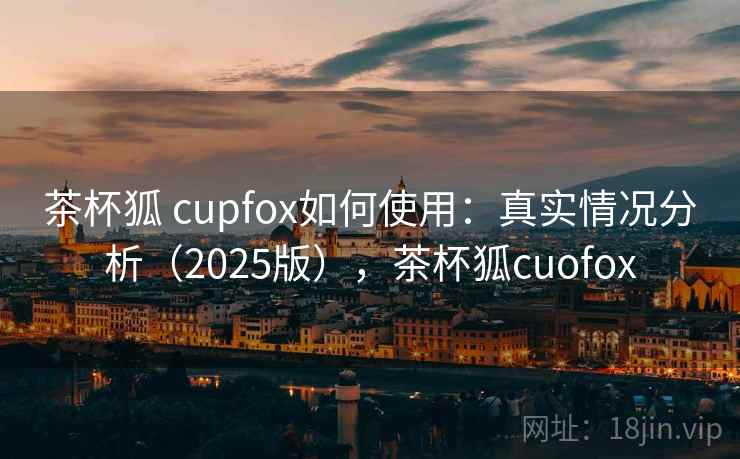 茶杯狐 cupfox如何使用:真实情况分析(2025版),茶杯狐cuofox 第2张 茶杯狐 cupfox如何使用:真实情况分析(2025版),茶杯狐cuofox 第2张