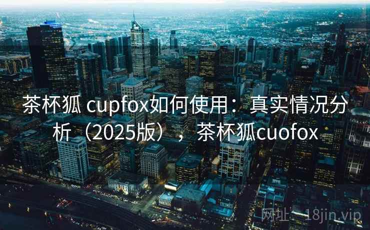 茶杯狐 cupfox如何使用:真实情况分析(2025版),茶杯狐cuofox 第1张 茶杯狐 cupfox如何使用:真实情况分析(2025版),茶杯狐cuofox 第1张