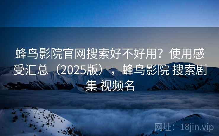 蜂鸟影院官网搜索好不好用？使用感受汇总（2025版），蜂鸟影院 搜索剧集 视频名  第2张
