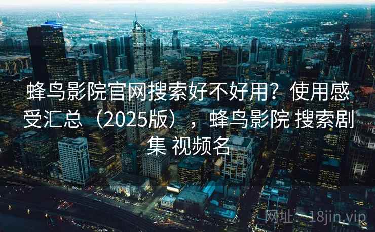 蜂鸟影院官网搜索好不好用？使用感受汇总（2025版），蜂鸟影院 搜索剧集 视频名  第1张