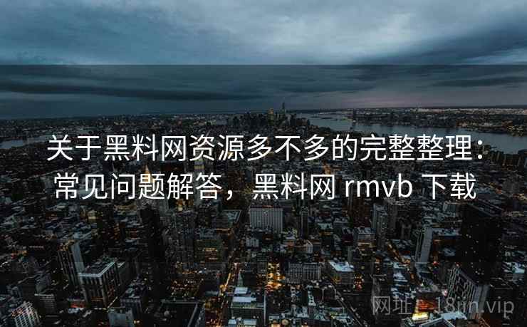 关于黑料网资源多不多的完整整理：常见问题解答，黑料网 rmvb 下载  第1张